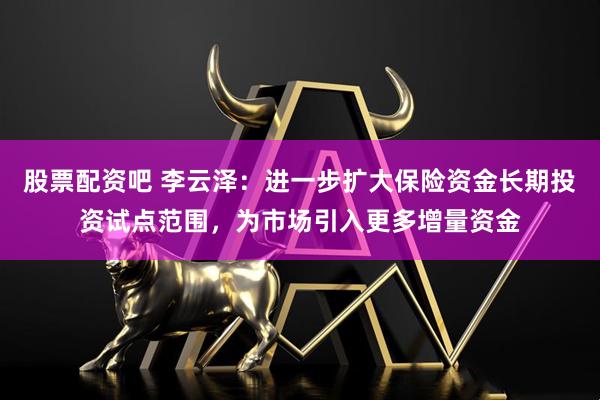 股票配资吧 李云泽：进一步扩大保险资金长期投资试点范围，为市场引入更多增量资金