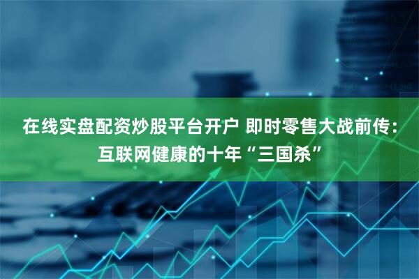 在线实盘配资炒股平台开户 即时零售大战前传：互联网健康的十年“三国杀”