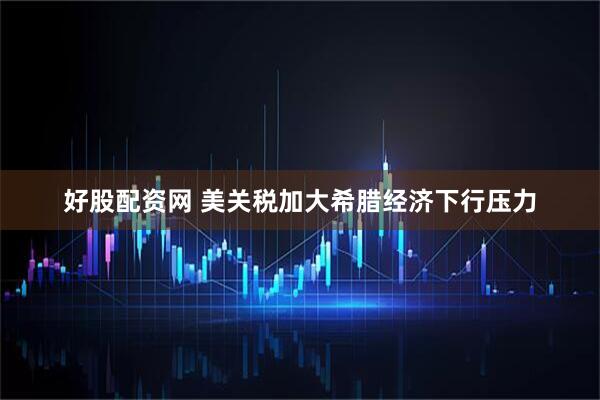 好股配资网 美关税加大希腊经济下行压力
