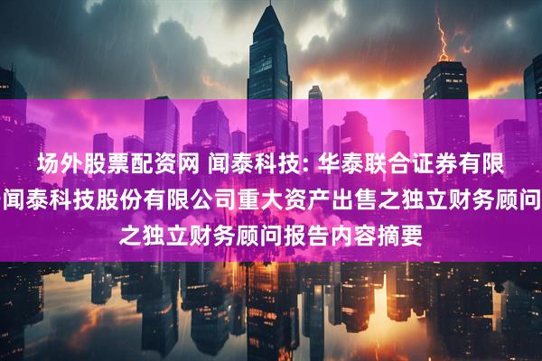 场外股票配资网 闻泰科技: 华泰联合证券有限责任公司关于闻泰科技股份有限公司重大资产出售之独立财务顾问报告内容摘要