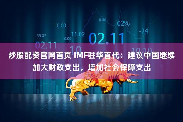 炒股配资官网首页 IMF驻华首代：建议中国继续加大财政支出，增加社会保障支出