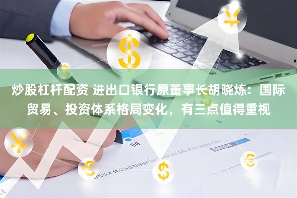 炒股杠杆配资 进出口银行原董事长胡晓炼：国际贸易、投资体系格局变化，有三点值得重视