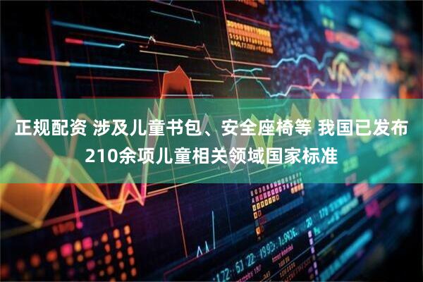 正规配资 涉及儿童书包、安全座椅等 我国已发布210余项儿童相关领域国家标准