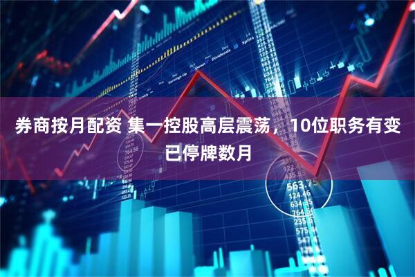 券商按月配资 集一控股高层震荡，10位职务有变已停牌数月