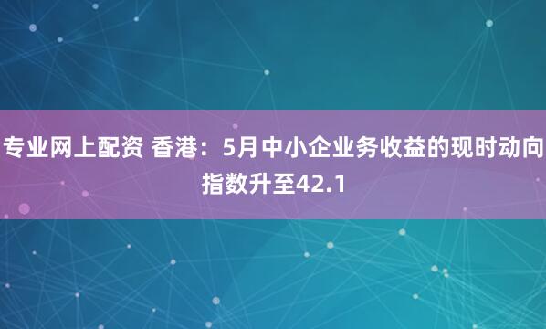 专业网上配资 香港：5月中小企业务收益的现时动向指数升至42.1