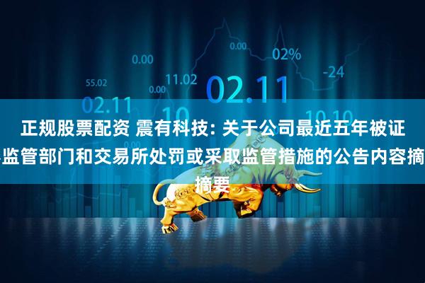 正规股票配资 震有科技: 关于公司最近五年被证券监管部门和交易所处罚或采取监管措施的公告内容摘要