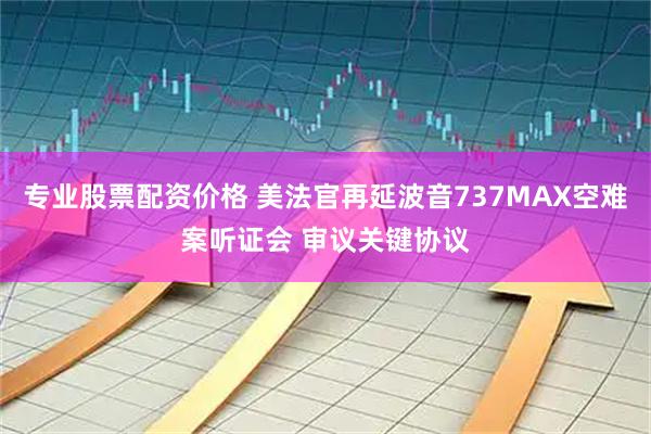 专业股票配资价格 美法官再延波音737MAX空难案听证会 审议关键协议