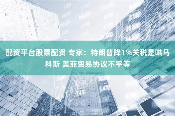 配资平台股票配资 专家：特朗普降1%关税是哄马科斯 美菲贸易协议不平等
