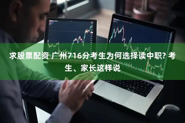 求股票配资 广州716分考生为何选择读中职? 考生、家长这样说
