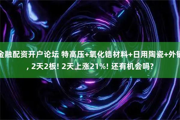 金融配资开户论坛 特高压+氧化锆材料+日用陶瓷+外销, 2天2板! 2天上涨21%! 还有机会吗?