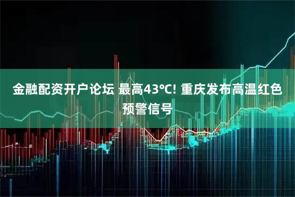 金融配资开户论坛 最高43℃! 重庆发布高温红色预警信号