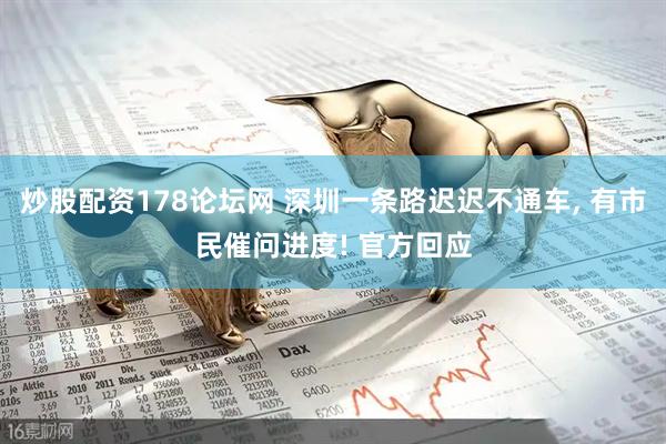炒股配资178论坛网 深圳一条路迟迟不通车, 有市民催问进度! 官方回应