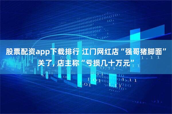 股票配资app下载排行 江门网红店“强哥猪脚面”关了, 店主称“亏损几十万元”