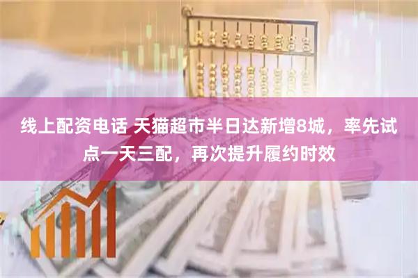 线上配资电话 天猫超市半日达新增8城，率先试点一天三配，再次提升履约时效