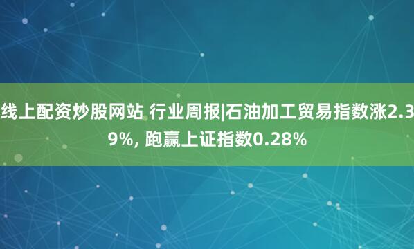 线上配资炒股网站 行业周报|石油加工贸易指数涨2.39%, 跑赢上证指数0.28%