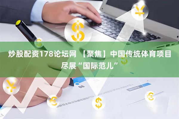 炒股配资178论坛网 【聚焦】中国传统体育项目尽展“国际范儿”