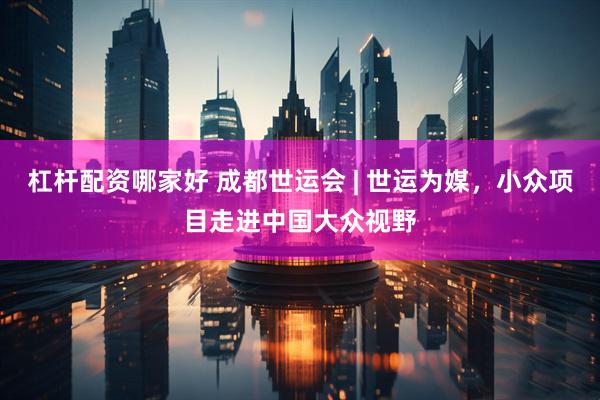 杠杆配资哪家好 成都世运会 | 世运为媒，小众项目走进中国大众视野