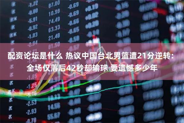 配资论坛是什么 热议中国台北男篮遭21分逆转: 全场仅落后42秒却输球 要遗憾多少年