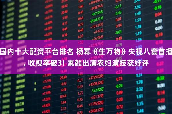 国内十大配资平台排名 杨幂《生万物》央视八套首播, 收视率破3! 素颜出演农妇演技获好评