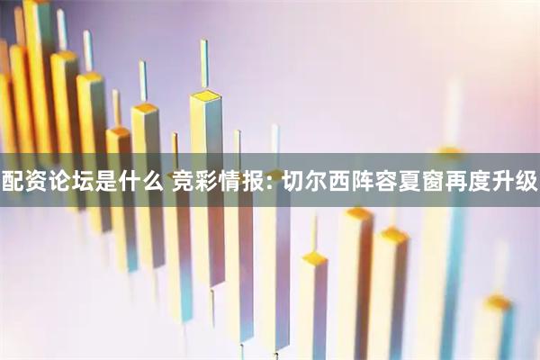 配资论坛是什么 竞彩情报: 切尔西阵容夏窗再度升级