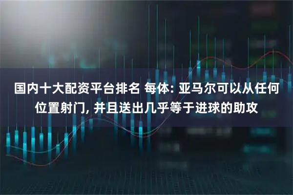 国内十大配资平台排名 每体: 亚马尔可以从任何位置射门, 并且送出几乎等于进球的助攻