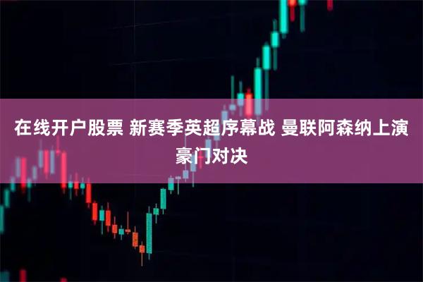 在线开户股票 新赛季英超序幕战 曼联阿森纳上演豪门对决