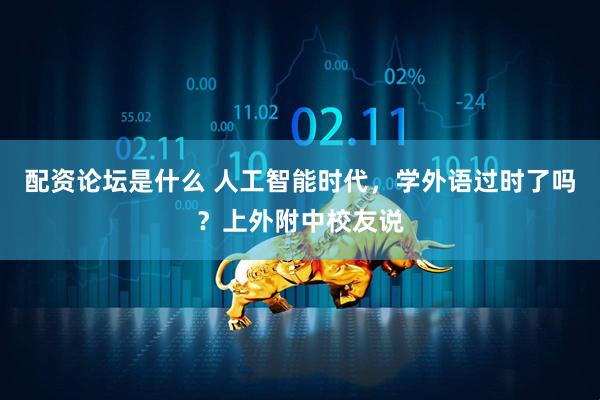 配资论坛是什么 人工智能时代，学外语过时了吗？上外附中校友说