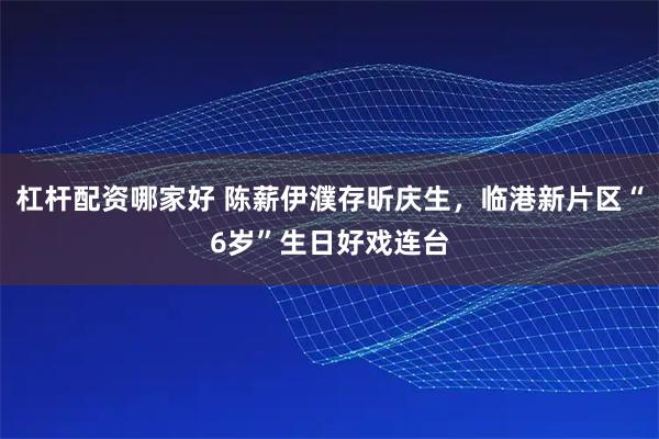 杠杆配资哪家好 陈薪伊濮存昕庆生，临港新片区“6岁”生日好戏连台