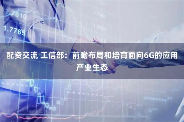 配资交流 工信部：前瞻布局和培育面向6G的应用产业生态