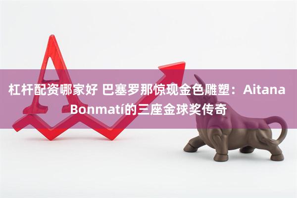杠杆配资哪家好 巴塞罗那惊现金色雕塑：Aitana Bonmatí的三座金球奖传奇