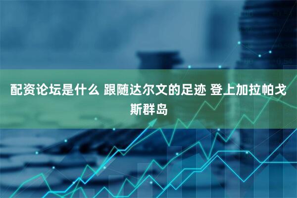 配资论坛是什么 跟随达尔文的足迹 登上加拉帕戈斯群岛