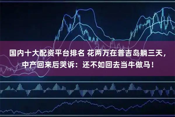 国内十大配资平台排名 花两万在普吉岛躺三天，中产回来后哭诉：还不如回去当牛做马！