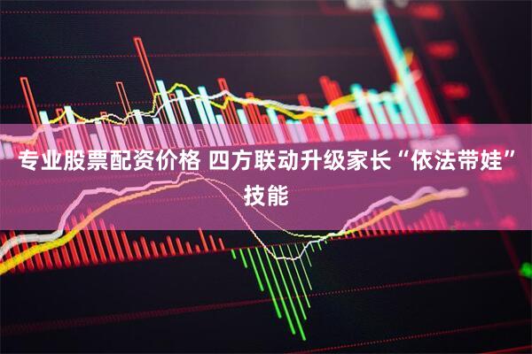 专业股票配资价格 四方联动升级家长“依法带娃”技能
