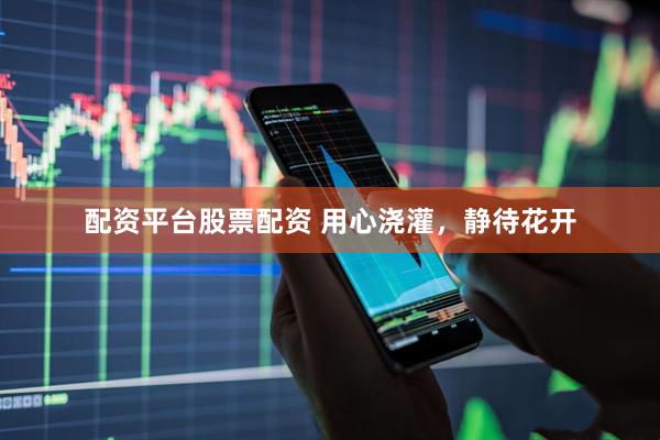 配资平台股票配资 用心浇灌，静待花开