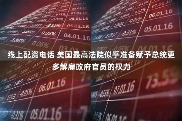 线上配资电话 美国最高法院似乎准备赋予总统更多解雇政府官员的权力