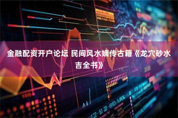金融配资开户论坛 民间风水嫡传古籍《龙穴砂水吉全书》
