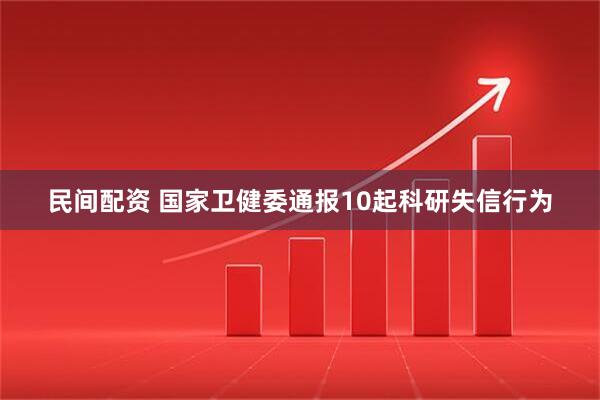 民间配资 国家卫健委通报10起科研失信行为