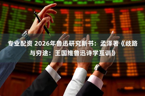 专业配资 2026年鲁迅研究新书：孟泽著《歧路与穷途：王国维鲁迅诗学互训》