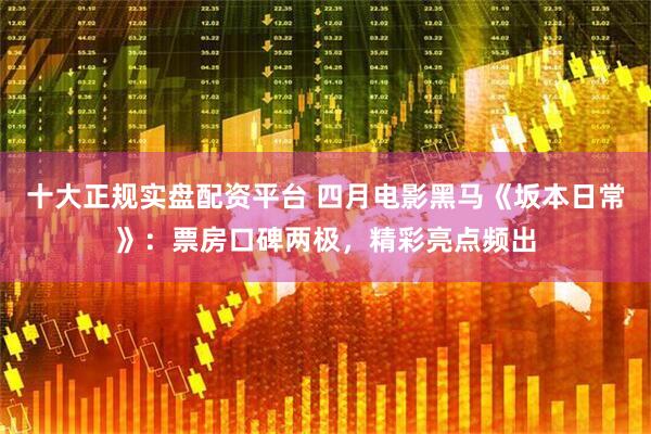 十大正规实盘配资平台 四月电影黑马《坂本日常》：票房口碑两极，精彩亮点频出