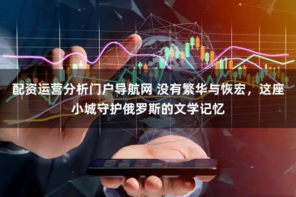 配资运营分析门户导航网 没有繁华与恢宏，这座小城守护俄罗斯的文学记忆