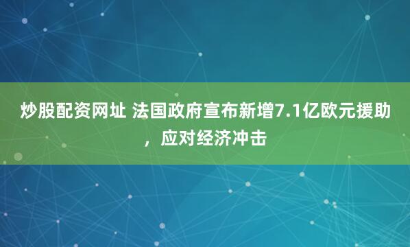 炒股配资网址 法国政府宣布新增7.1亿欧元援助，应对经济冲击