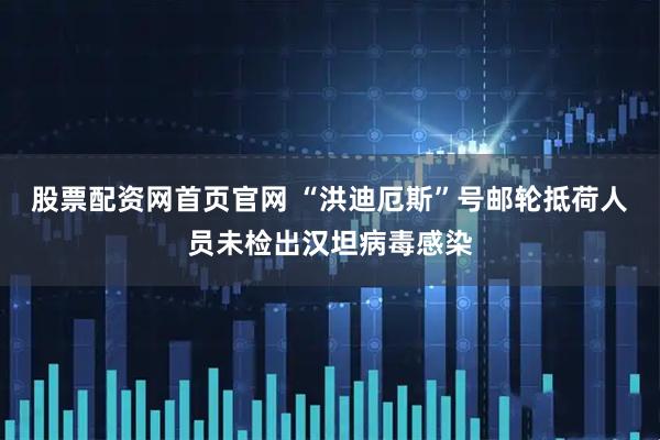 股票配资网首页官网 “洪迪厄斯”号邮轮抵荷人员未检出汉坦病毒感染