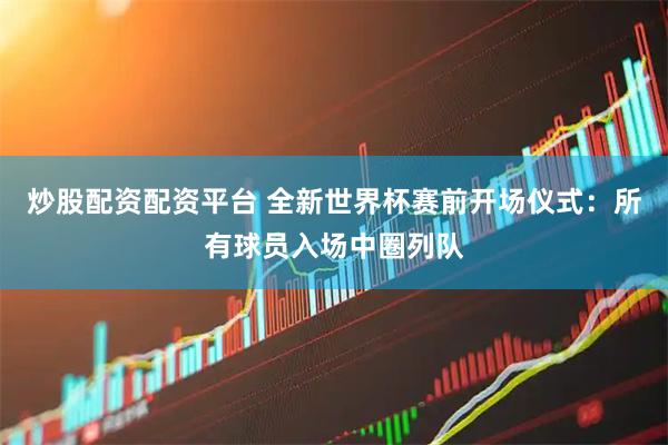 炒股配资配资平台 全新世界杯赛前开场仪式：所有球员入场中圈列队