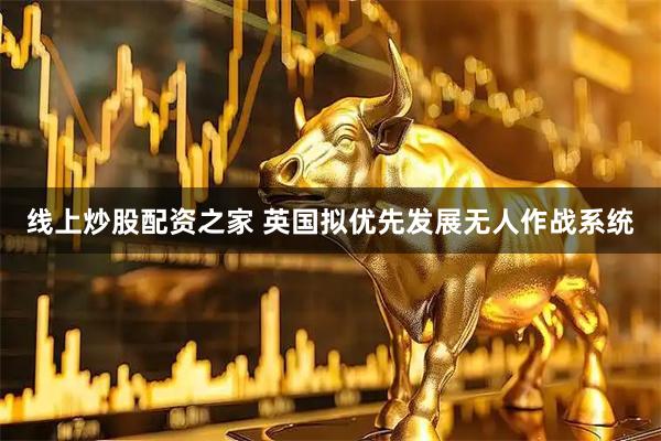 线上炒股配资之家 英国拟优先发展无人作战系统