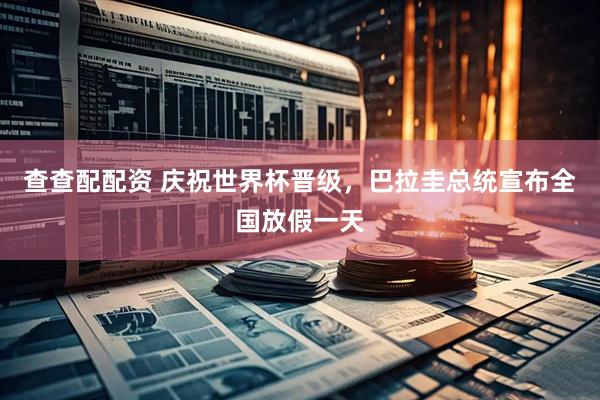 查查配配资 庆祝世界杯晋级，巴拉圭总统宣布全国放假一天