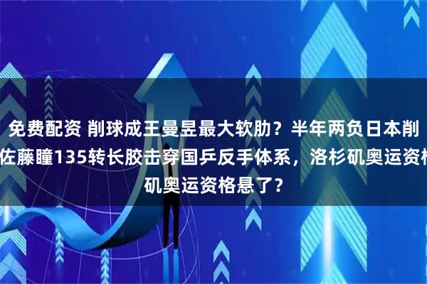 免费配资 削球成王曼昱最大软肋？半年两负日本削球手，佐藤瞳135转长胶击穿国乒反手体系，洛杉矶奥运资格悬了？