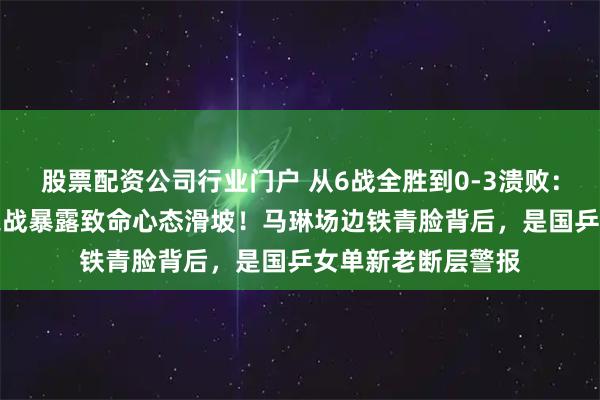 股票配资公司行业门户 从6战全胜到0-3溃败：王曼昱vs佐藤瞳之战暴露致命心态滑坡！马琳场边铁青脸背后，是国乒女单新老断层警报
