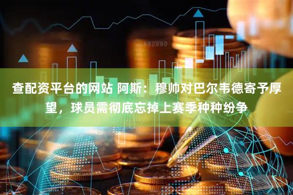 查配资平台的网站 阿斯：穆帅对巴尔韦德寄予厚望，球员需彻底忘掉上赛季种种纷争