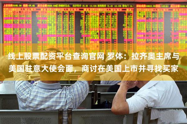 线上股票配资平台查询官网 罗体：拉齐奥主席与美国驻意大使会面，商讨在美国上市并寻找买家