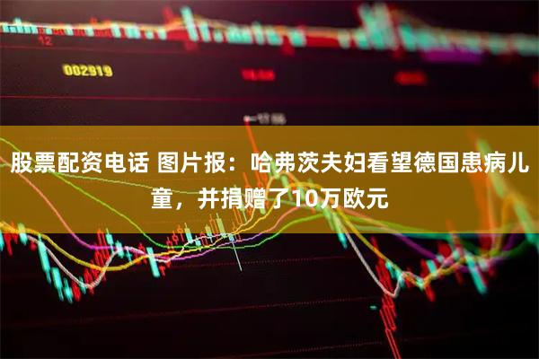 股票配资电话 图片报：哈弗茨夫妇看望德国患病儿童，并捐赠了10万欧元
